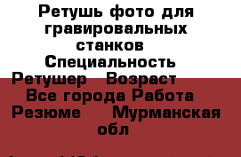 Ретушь фото для гравировальных станков › Специальность ­ Ретушер › Возраст ­ 40 - Все города Работа » Резюме   . Мурманская обл.